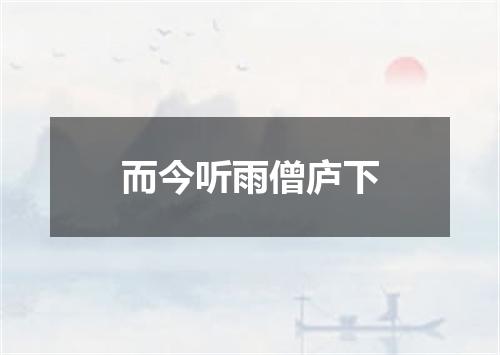 而今听雨僧庐下