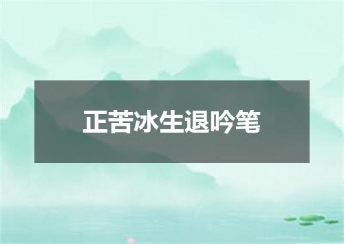 正苦冰生退吟笔