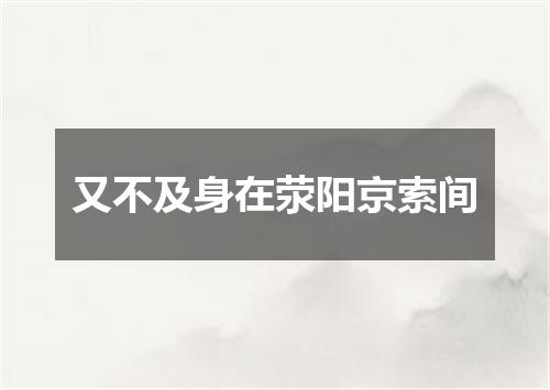 又不及身在荥阳京索间