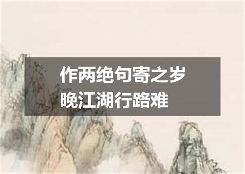 作两绝句寄之岁晚江湖行路难