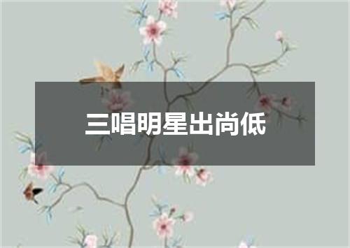 三唱明星出尚低