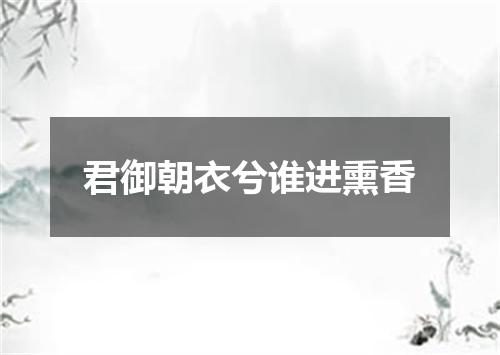 君御朝衣兮谁进熏香