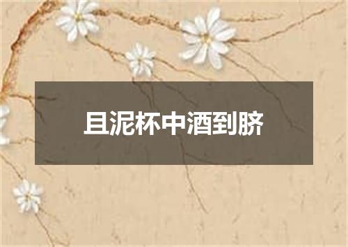 且泥杯中酒到脐
