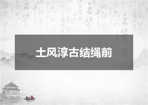 土风淳古结绳前