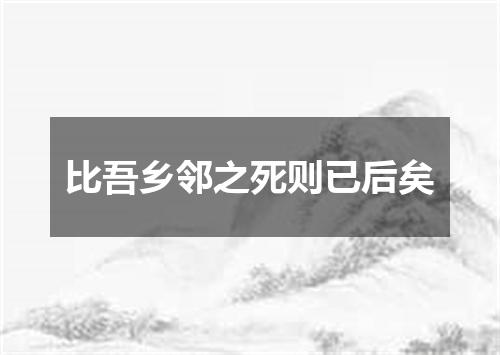 比吾乡邻之死则已后矣