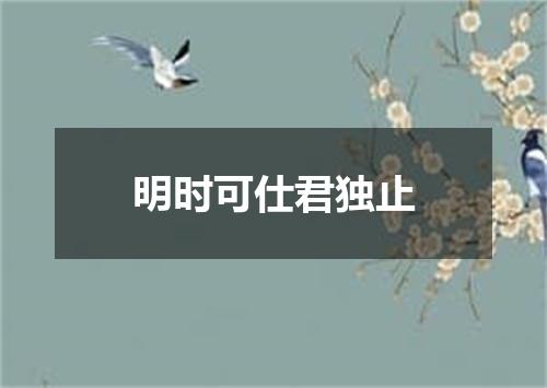 明时可仕君独止