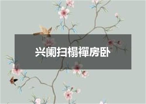 兴阑扫榻襌房卧