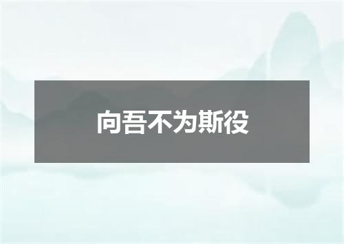 向吾不为斯役