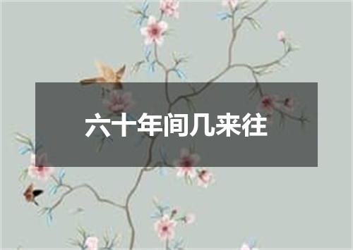 六十年间几来往