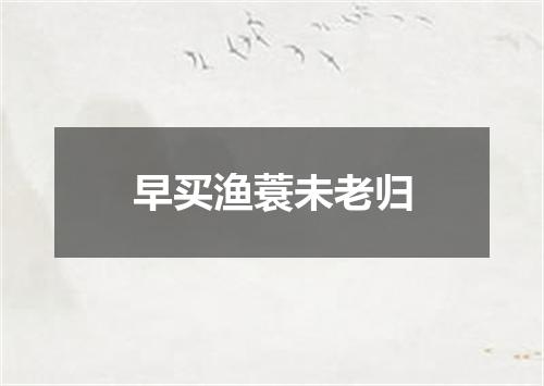 早买渔蓑未老归