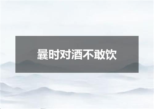 曩时对酒不敢饮