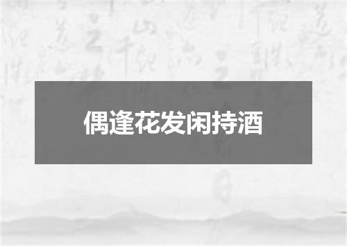 偶逢花发闲持酒