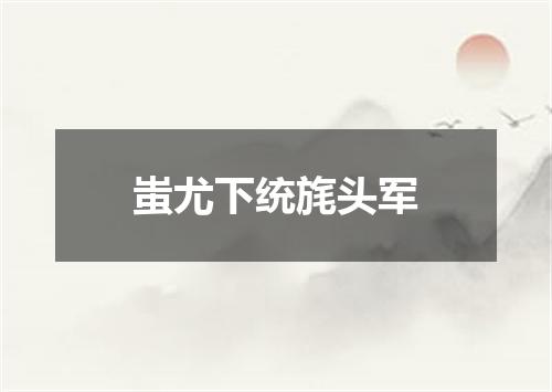 蚩尤下统旄头军