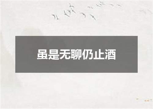 虽是无聊仍止酒