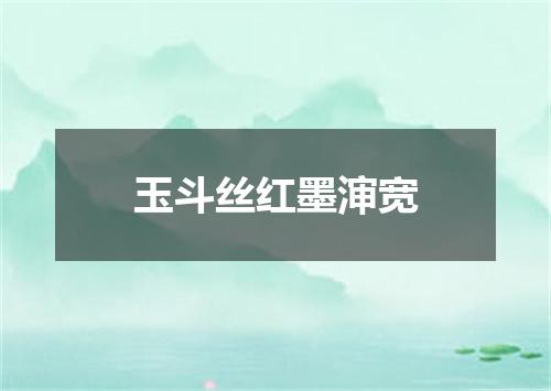 玉斗丝红墨渖宽