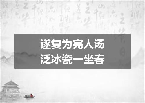 遂复为完人汤泛冰瓷一坐春