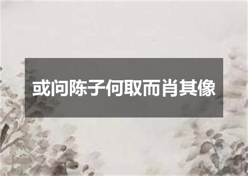或问陈子何取而肖其像