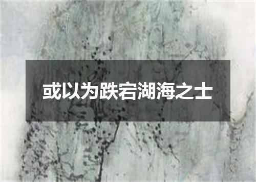 或以为跌宕湖海之士