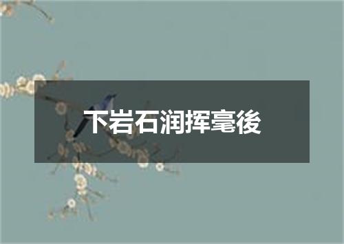 下岩石润挥毫後