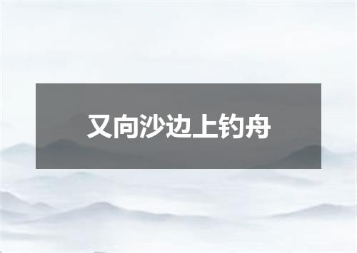 又向沙边上钓舟