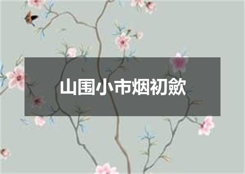 山围小市烟初歛