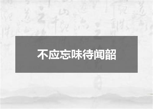 不应忘味待闻韶