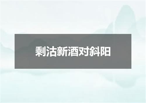 剩沽新酒对斜阳