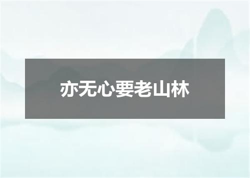 亦无心要老山林
