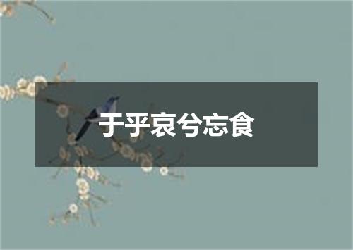 于乎哀兮忘食