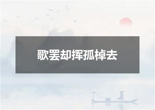 歌罢却挥孤棹去