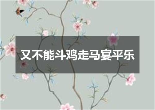 又不能斗鸡走马宴平乐