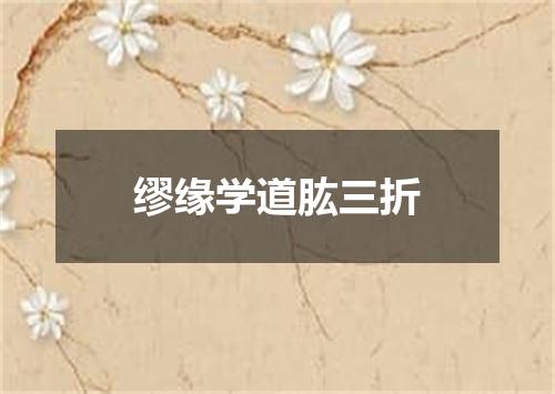 缪缘学道肱三折