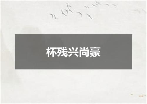 杯残兴尚豪