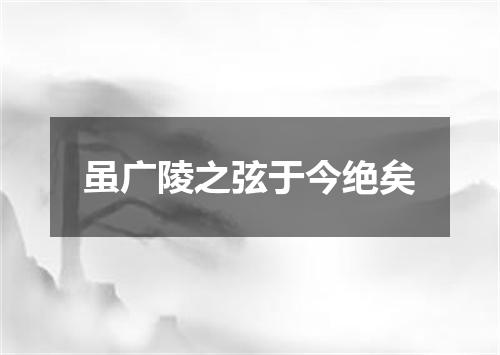 虽广陵之弦于今绝矣