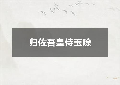 归佐吾皇侍玉除