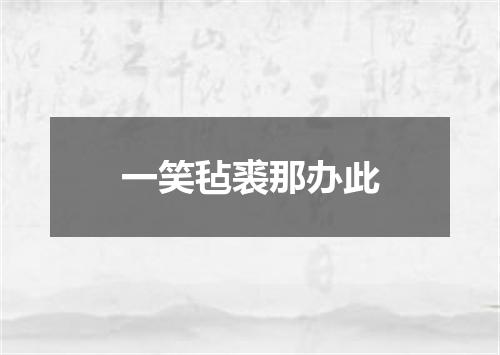 一笑毡裘那办此