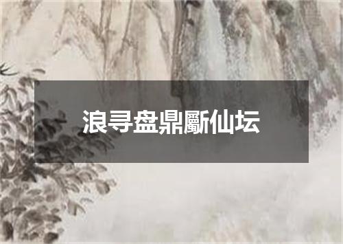 浪寻盘鼎斸仙坛