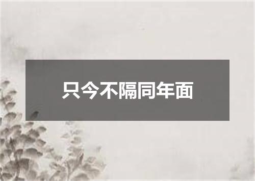 只今不隔同年面