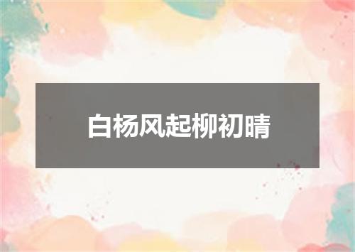 白杨风起柳初晴
