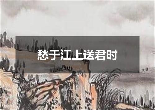 愁于江上送君时