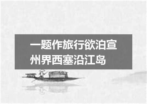 一题作旅行欲泊宣州界西塞沿江岛
