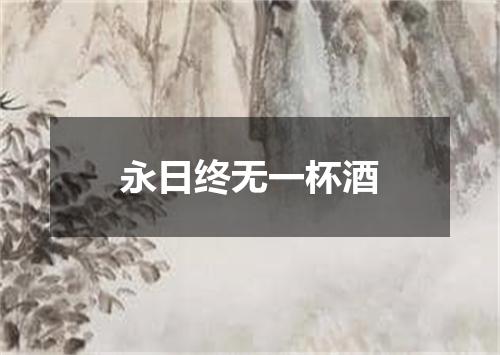 永日终无一杯酒