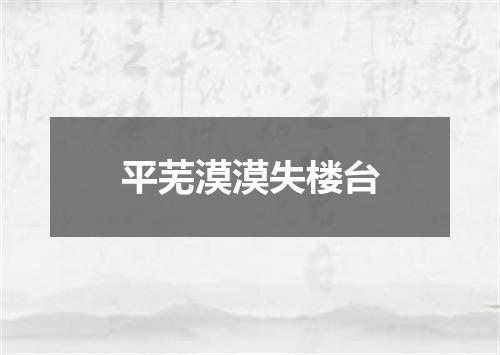 平芜漠漠失楼台