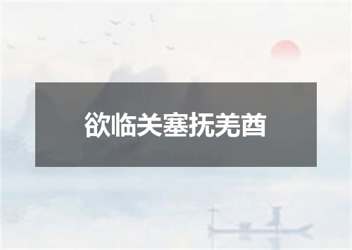 欲临关塞抚羌酋