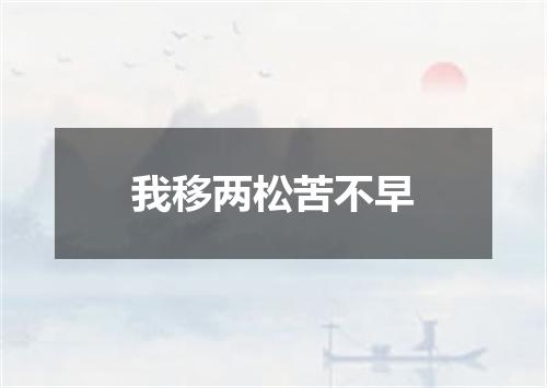 我移两松苦不早