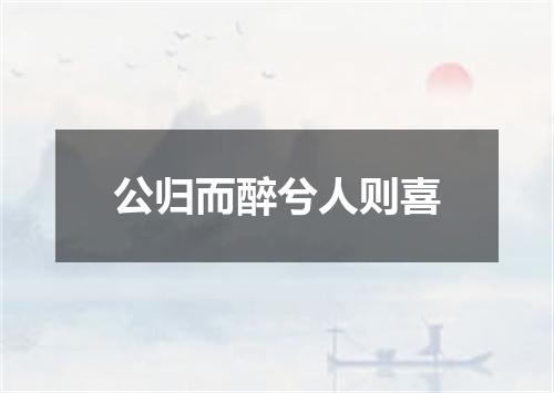 公归而醉兮人则喜