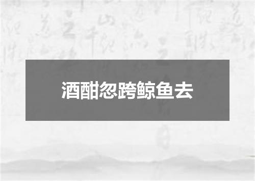 酒酣忽跨鲸鱼去