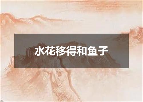 水花移得和鱼子