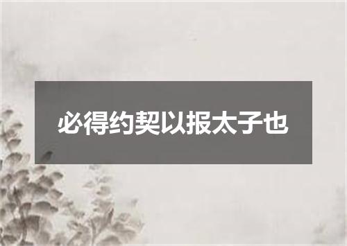 必得约契以报太子也