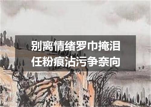 别离情绪罗巾掩泪任粉痕沾污争奈向